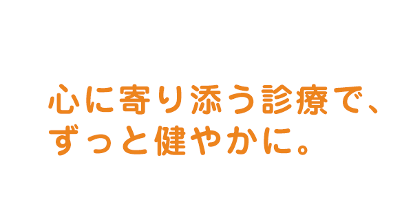 心に寄り添う診療で、ずっと健やかに。